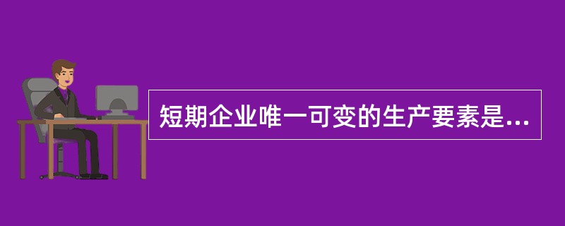 短期企业唯一可变的生产要素是（）。[2010年5月二级、三级真题]