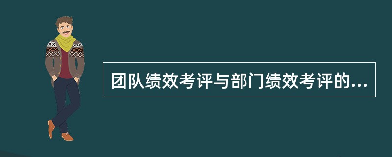 团队绩效考评与部门绩效考评的差别主要是（）。