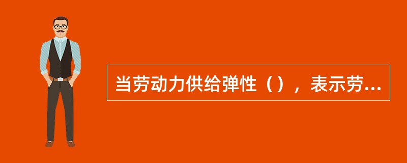 当劳动力供给弹性（），表示劳动力供给富有弹性。[2016年5月三级真题]