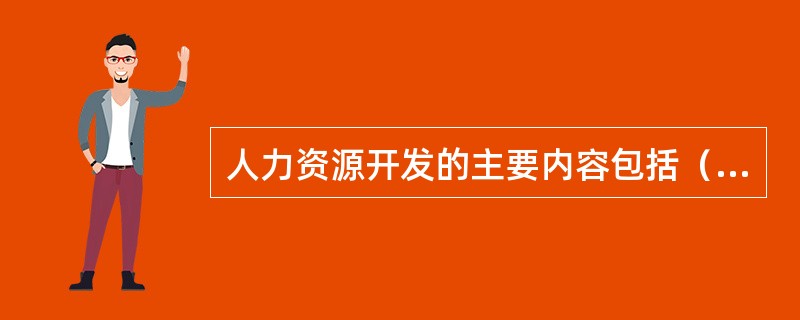 人力资源开发的主要内容包括（）。[2013年11月四级真题]