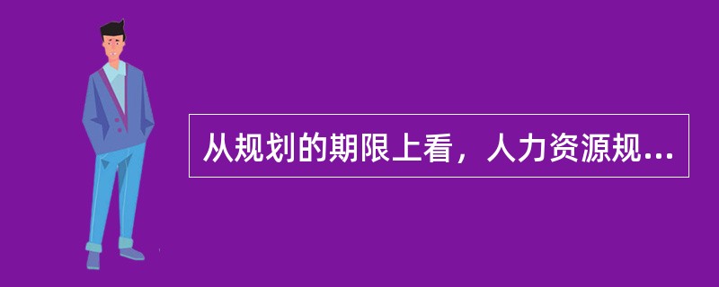 从规划的期限上看，人力资源规划可以区分为（）。[2012年5月三级真题]