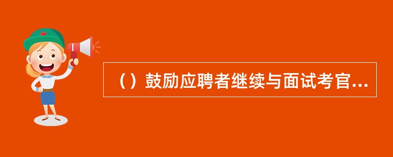 （）鼓励应聘者继续与面试考官交流，表达出对信息的关心和理解。[2012年11月三级真题]