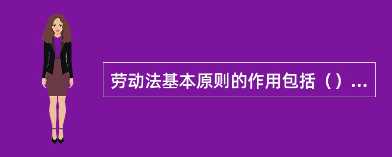 劳动法基本原则的作用包括（）。[2013年11月四级真题]