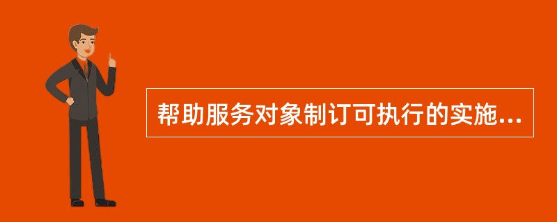 帮助服务对象制订可执行的实施计划时需要注意哪些方面（）