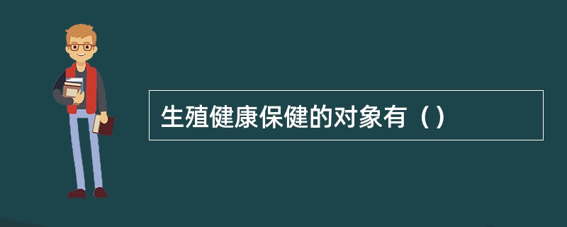生殖健康保健的对象有（）