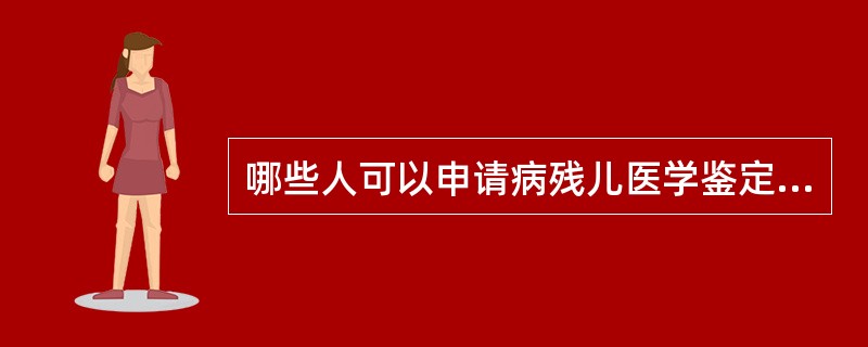 哪些人可以申请病残儿医学鉴定？（）