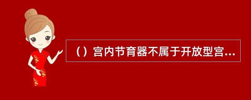 （）宫内节育器不属于开放型宫内节育器