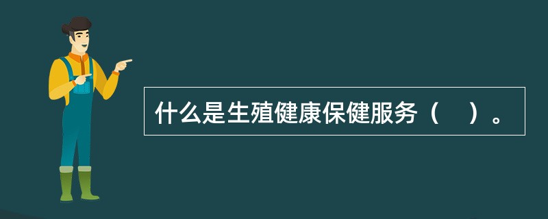 什么是生殖健康保健服务（　）。