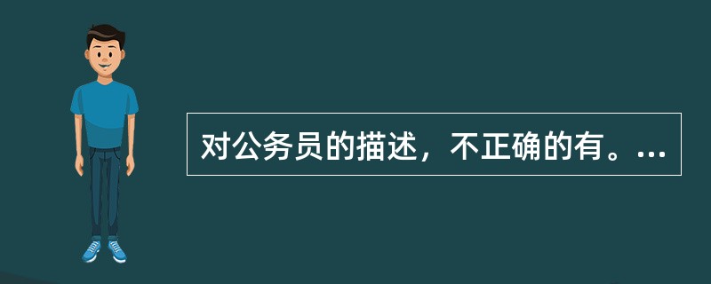 对公务员的描述，不正确的有。（）