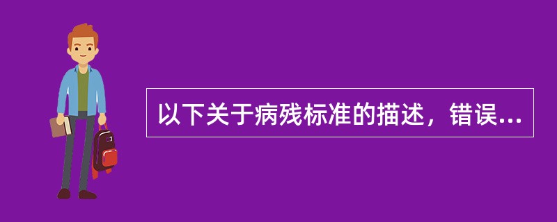 以下关于病残标准的描述，错误的是