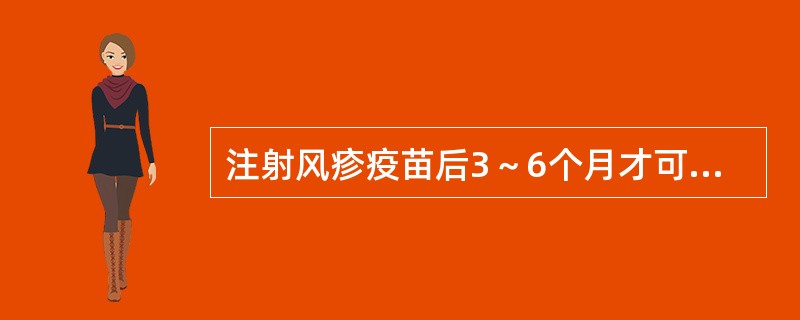 注射风疹疫苗后3～6个月才可考虑妊娠