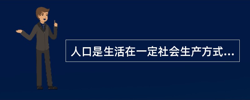 人口是生活在一定社会生产方式下，在一定时间、一定地域内，由社会关系联系起来的、有一定数量和质量、有生命的人组成的群体。（）