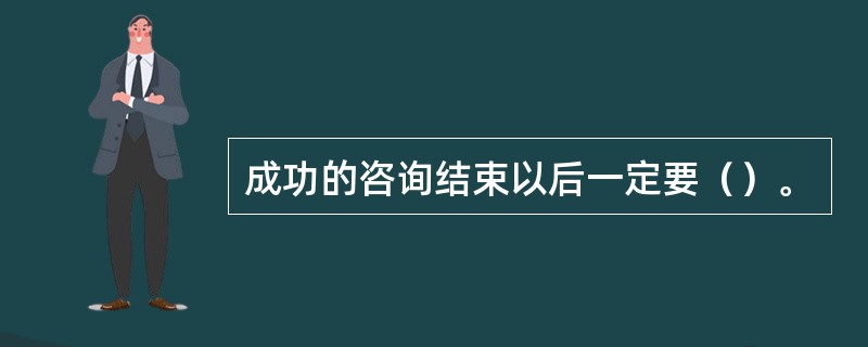 成功的咨询结束以后一定要（）。
