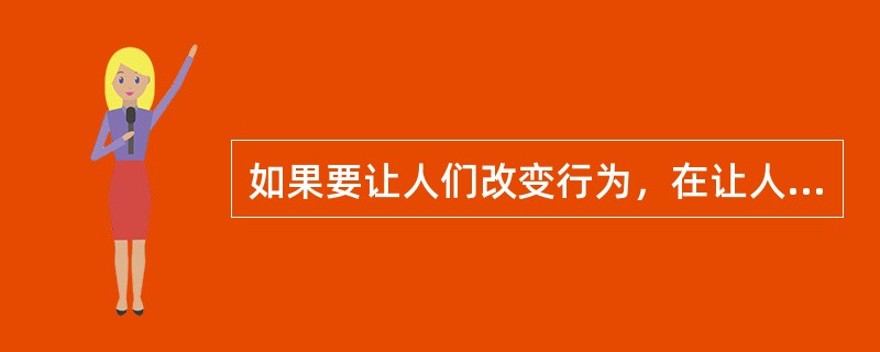 如果要让人们改变行为，在让人们感觉到是自愿而不是被强迫的情况下更容易改变。（）