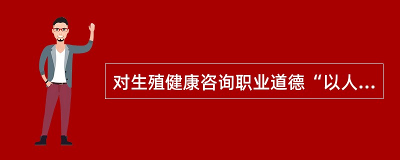 对生殖健康咨询职业道德“以人为本原则”的理解，不正确的是。（）