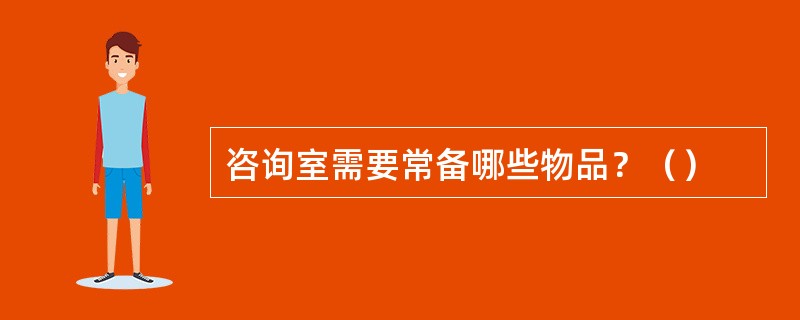 咨询室需要常备哪些物品？（）