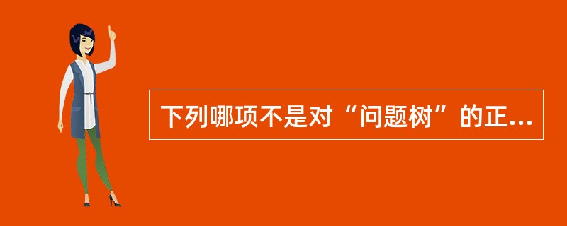 下列哪项不是对“问题树”的正确表述（）