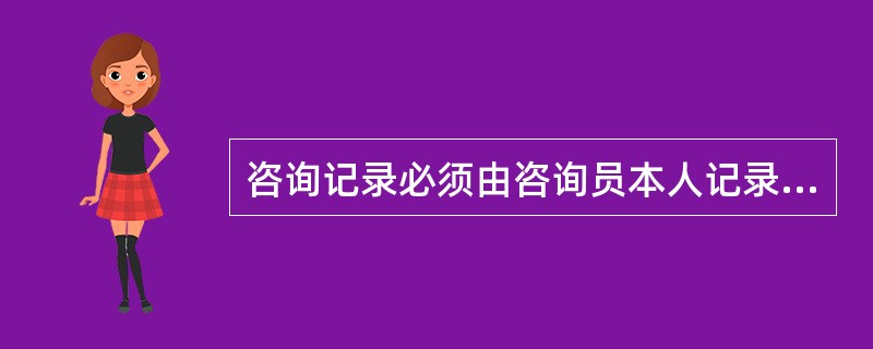 咨询记录必须由咨询员本人记录。（）