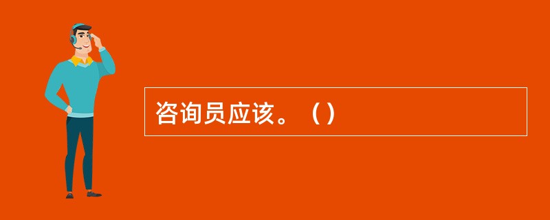 咨询员应该。（）