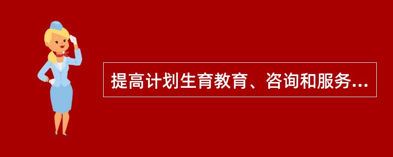 提高计划生育教育、咨询和服务的质量，消除非意愿怀孕，是国际社会开展计划生育工作的重要目标。（）