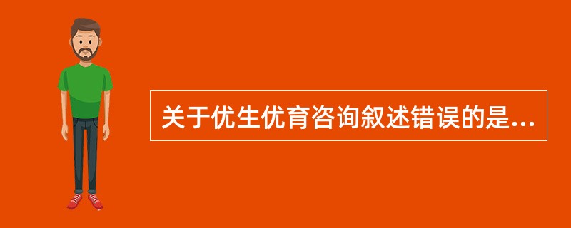 关于优生优育咨询叙述错误的是（）