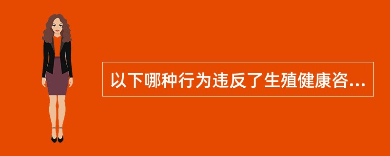 以下哪种行为违反了生殖健康咨询的职业道德