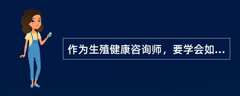 作为生殖健康咨询师，要学会如何向服务对象传递他所需的健康信息，还要利用现代信息技术，提高咨询水平