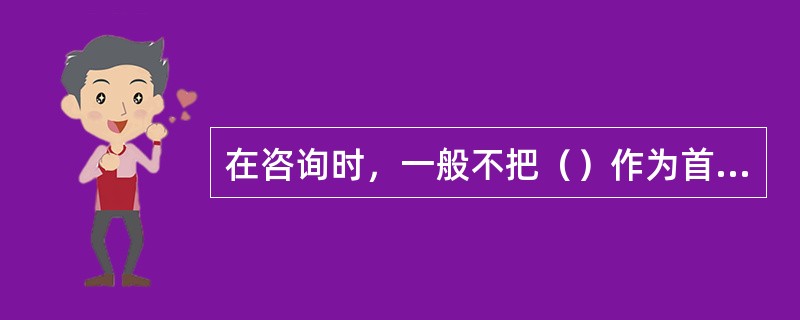 在咨询时，一般不把（）作为首先谈论的话题。