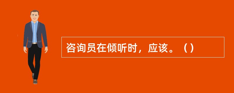 咨询员在倾听时，应该。（）