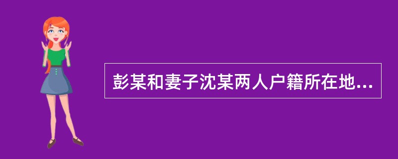 彭某和妻子沈某两人户籍所在地为A市，半年前至今一直在B市×工厂打工，两人准备在B市生育，为了解如何办理第一孩的登记手续到B市某计划生育服务站咨询以下问题。</p><p>彭某和妻