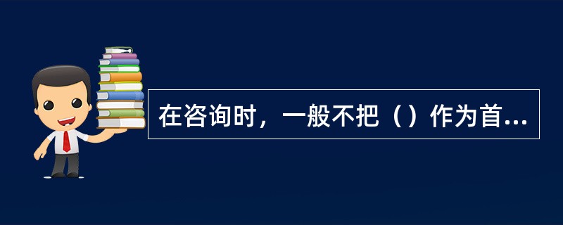 在咨询时，一般不把（）作为首先谈论的话题