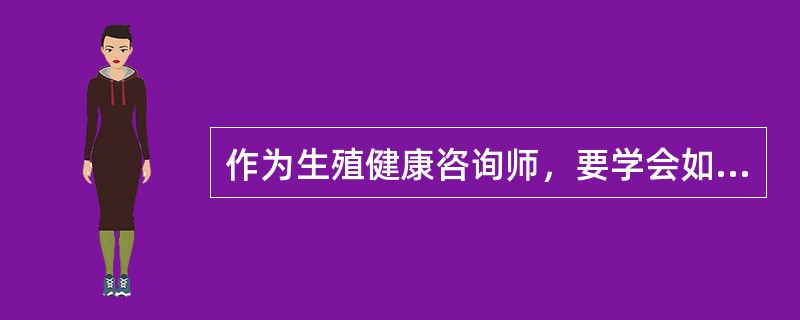 作为生殖健康咨询师，要学会如何向服务对象传递他所需的健康信息，还要利用现代信息技术，提高咨询水平