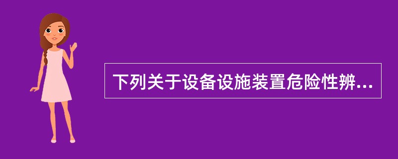 下列关于设备设施装置危险性辨识的说法中，不正确的是( )。