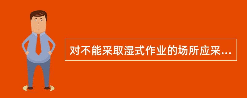 对不能采取湿式作业的场所应采用（）的方法。