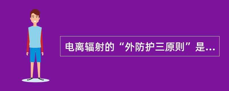 电离辐射的“外防护三原则”是指（）。