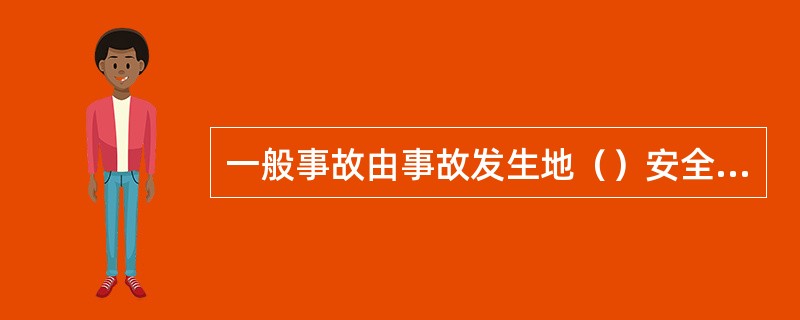 一般事故由事故发生地（）安全生产监督管理部门组织成立事故调查组安全生产监督管理部门负责人任组长，有关部门负责人任副组长。