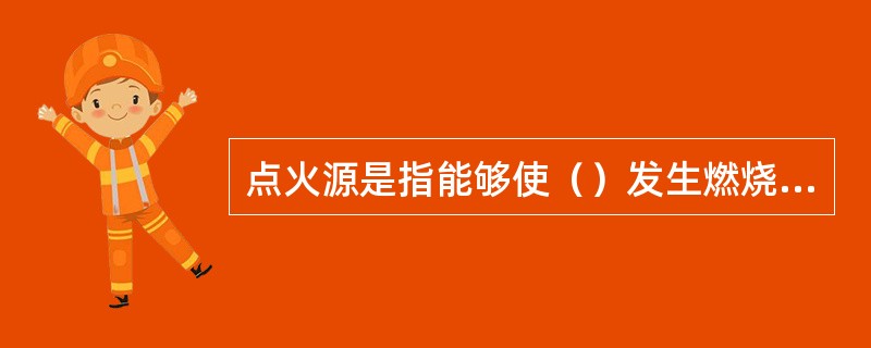 点火源是指能够使（）发生燃烧反应的能量来源。