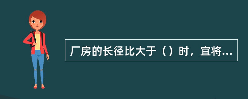 厂房的长径比大于（）时，宜将该建筑划分为长径比小于等于（）的多个计算段。