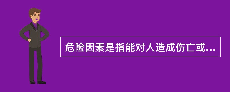 危险因素是指能对人造成伤亡或对物造成（）的因素。