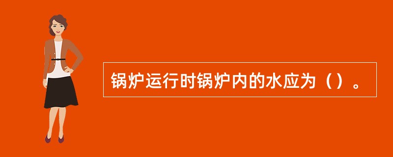 锅炉运行时锅炉内的水应为（）。