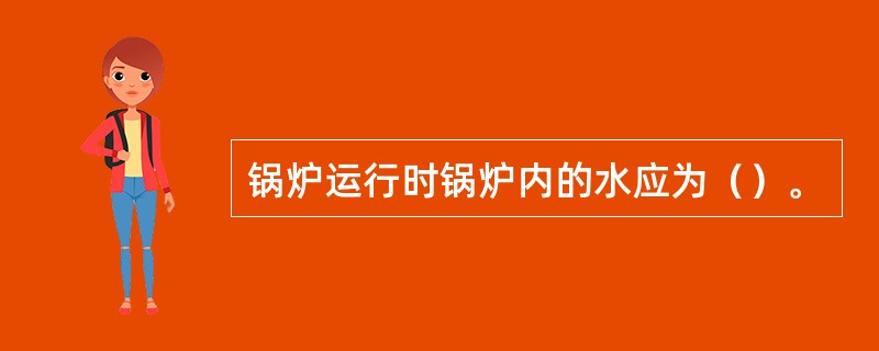 锅炉运行时锅炉内的水应为（）。