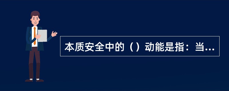 本质安全中的（）动能是指：当设备、设施发生故障或损坏时，仍能暂时维持正常工作或自动转变为安全状态。