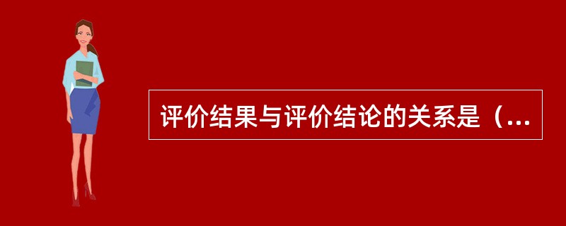 评价结果与评价结论的关系是（）。