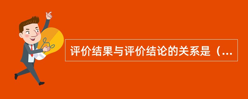 评价结果与评价结论的关系是（）。