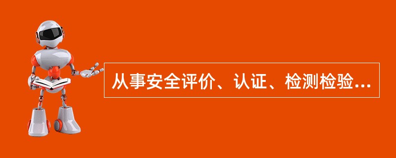 从事安全评价、认证、检测检验工作的中介组织机构（）。