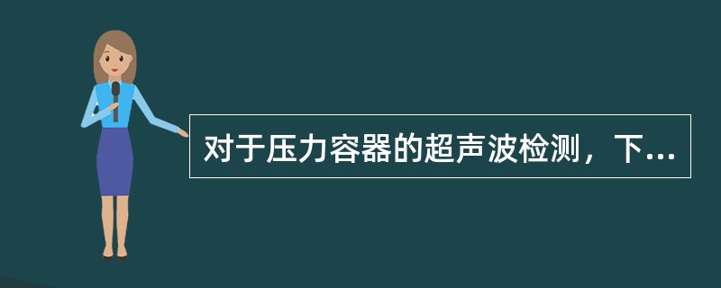 对于压力容器的超声波检测，下列说法正确的是（）。