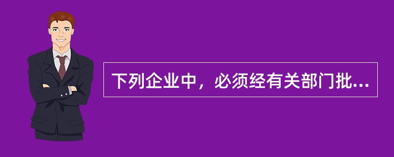 下列企业中，必须经有关部门批准，取得相应的许可证、执照，方准生产的是（）。