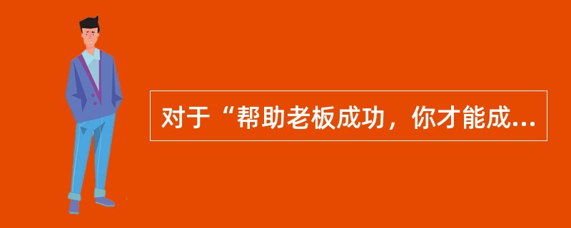 对于“帮助老板成功，你才能成功”这句话，理解正确的（）。