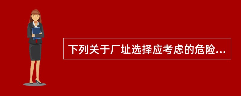 下列关于厂址选择应考虑的危险和有害因素中，厂址选择不正确的是( )。