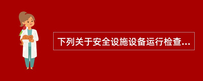 下列关于安全设施设备运行检查的说法中，正确的有( )。